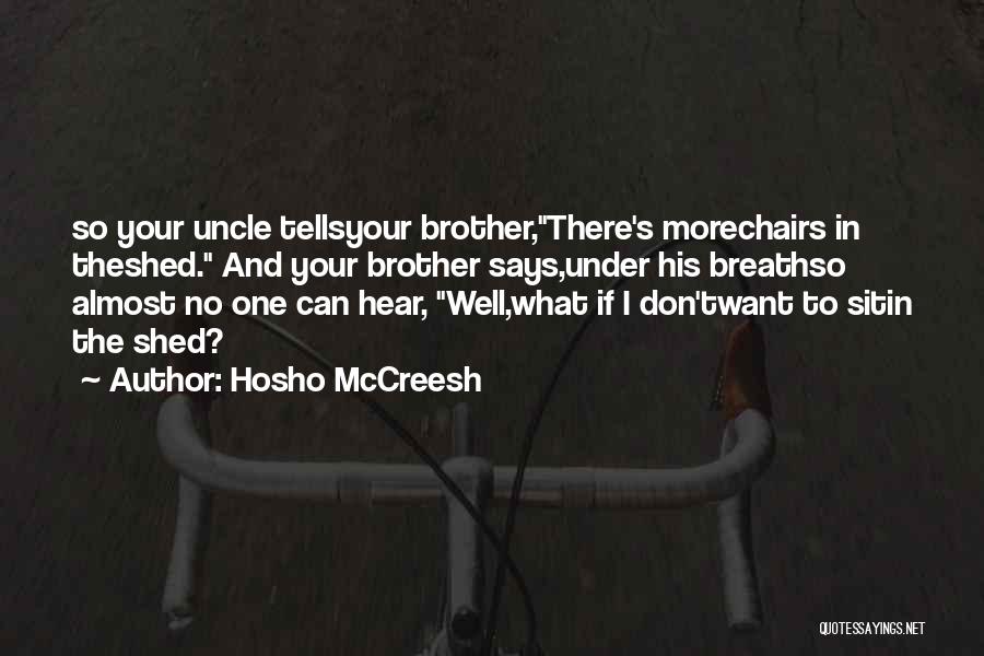 Hosho McCreesh Quotes: So Your Uncle Tellsyour Brother,there's Morechairs In Theshed. And Your Brother Says,under His Breathso Almost No One Can Hear, Well,what