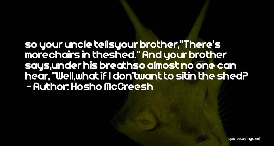 Hosho McCreesh Quotes: So Your Uncle Tellsyour Brother,there's Morechairs In Theshed. And Your Brother Says,under His Breathso Almost No One Can Hear, Well,what