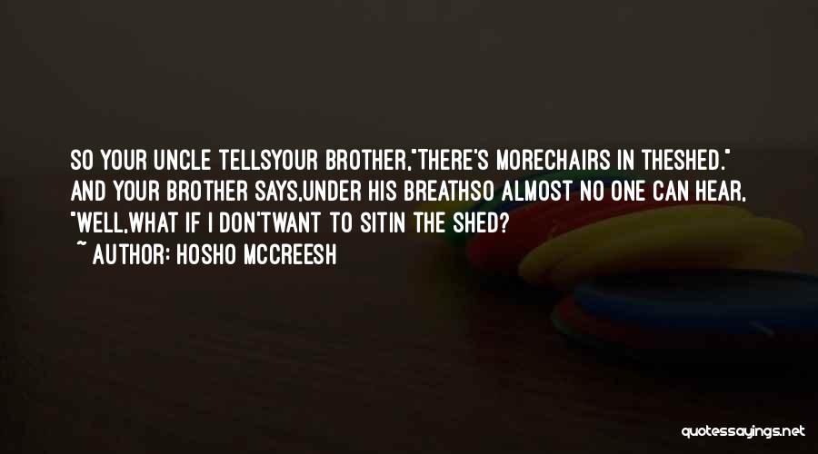Hosho McCreesh Quotes: So Your Uncle Tellsyour Brother,there's Morechairs In Theshed. And Your Brother Says,under His Breathso Almost No One Can Hear, Well,what