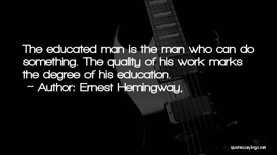 Ernest Hemingway, Quotes: The Educated Man Is The Man Who Can Do Something. The Quality Of His Work Marks The Degree Of His