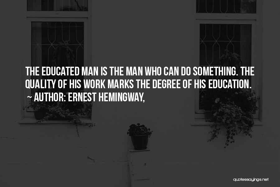 Ernest Hemingway, Quotes: The Educated Man Is The Man Who Can Do Something. The Quality Of His Work Marks The Degree Of His