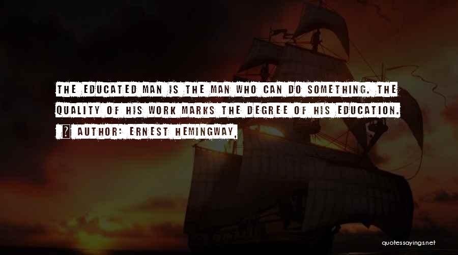 Ernest Hemingway, Quotes: The Educated Man Is The Man Who Can Do Something. The Quality Of His Work Marks The Degree Of His