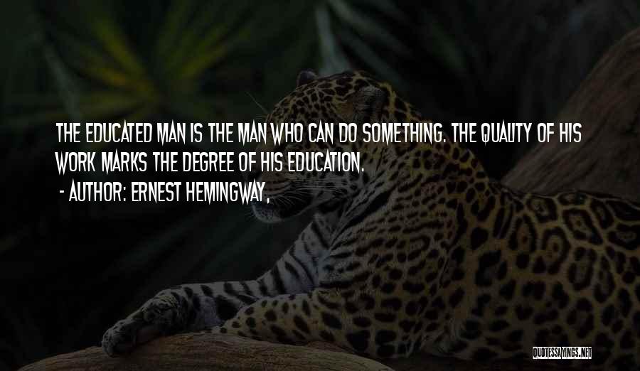 Ernest Hemingway, Quotes: The Educated Man Is The Man Who Can Do Something. The Quality Of His Work Marks The Degree Of His