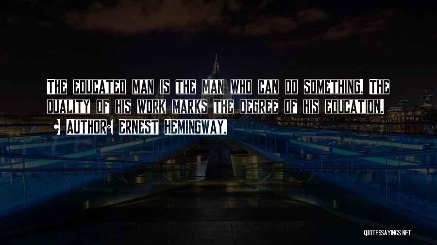 Ernest Hemingway, Quotes: The Educated Man Is The Man Who Can Do Something. The Quality Of His Work Marks The Degree Of His