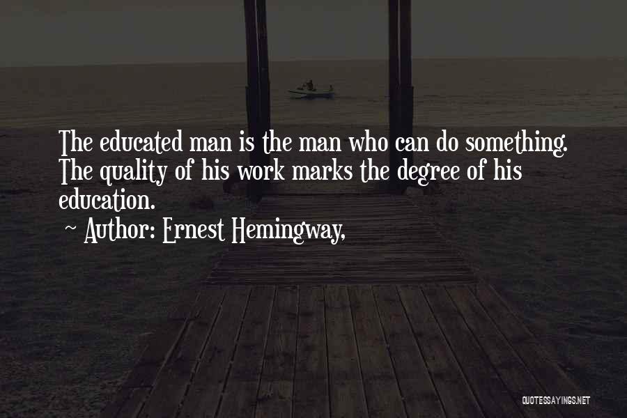Ernest Hemingway, Quotes: The Educated Man Is The Man Who Can Do Something. The Quality Of His Work Marks The Degree Of His