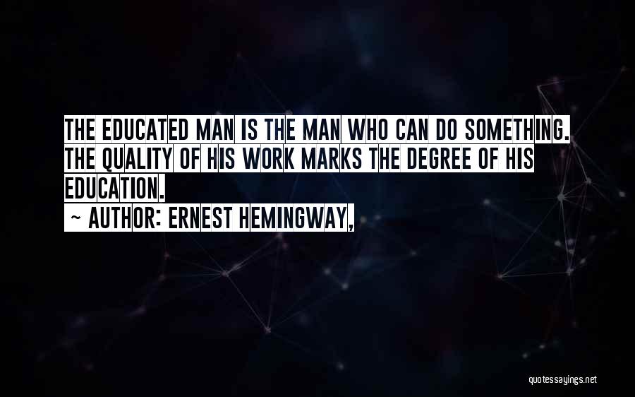 Ernest Hemingway, Quotes: The Educated Man Is The Man Who Can Do Something. The Quality Of His Work Marks The Degree Of His