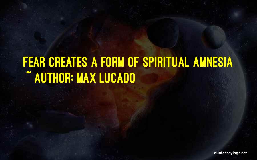 Max Lucado Quotes: Fear Creates A Form Of Spiritual Amnesia