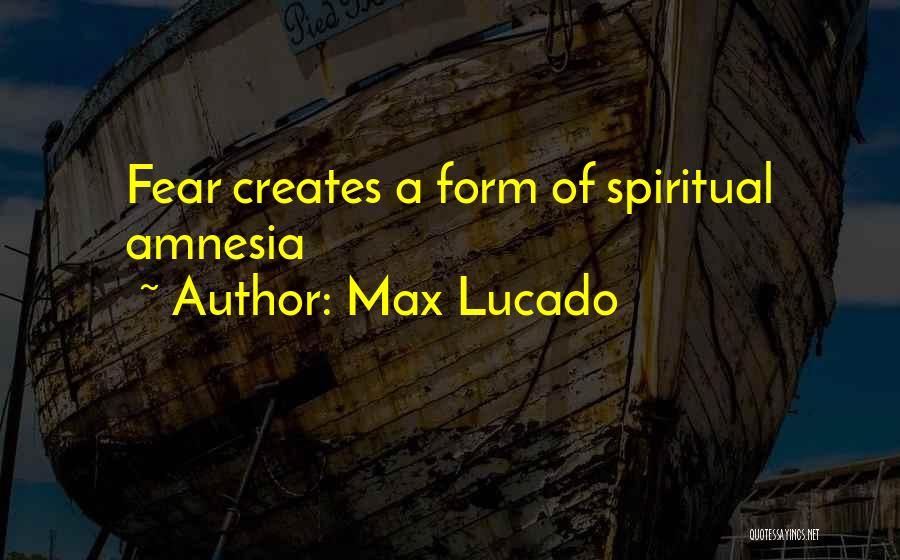 Max Lucado Quotes: Fear Creates A Form Of Spiritual Amnesia