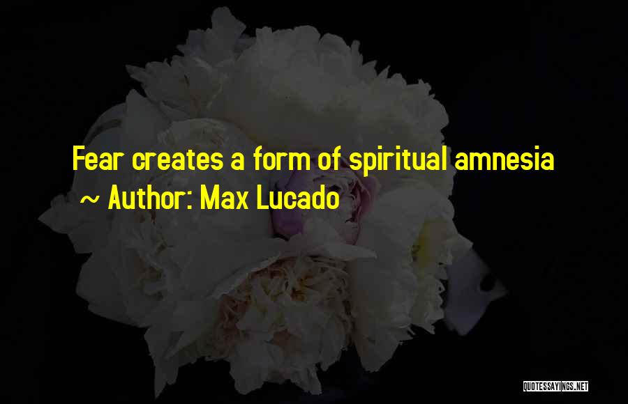 Max Lucado Quotes: Fear Creates A Form Of Spiritual Amnesia
