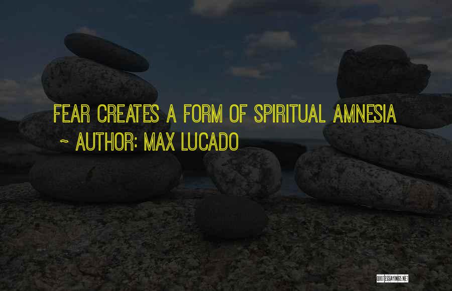 Max Lucado Quotes: Fear Creates A Form Of Spiritual Amnesia