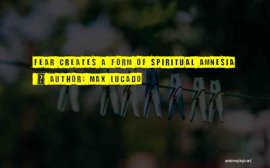 Max Lucado Quotes: Fear Creates A Form Of Spiritual Amnesia