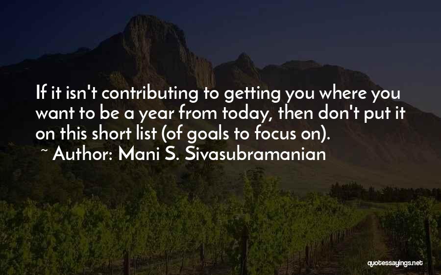 Mani S. Sivasubramanian Quotes: If It Isn't Contributing To Getting You Where You Want To Be A Year From Today, Then Don't Put It