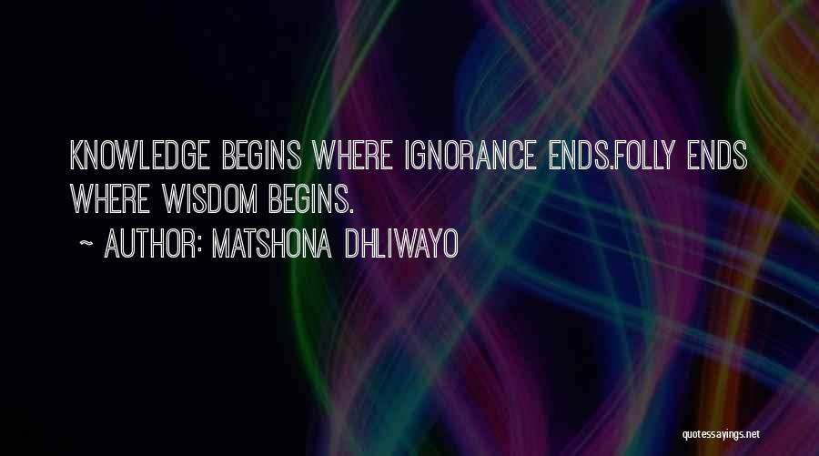 Matshona Dhliwayo Quotes: Knowledge Begins Where Ignorance Ends.folly Ends Where Wisdom Begins.