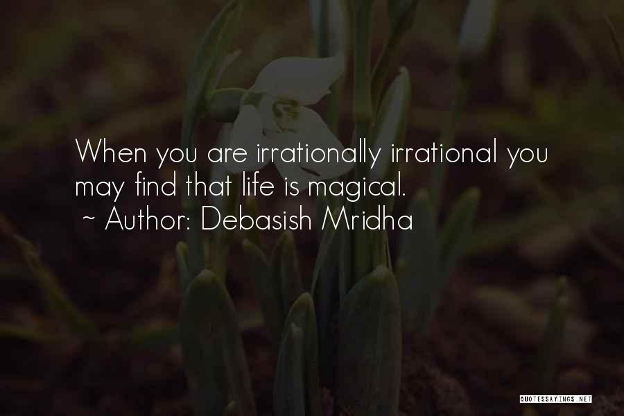 Debasish Mridha Quotes: When You Are Irrationally Irrational You May Find That Life Is Magical.