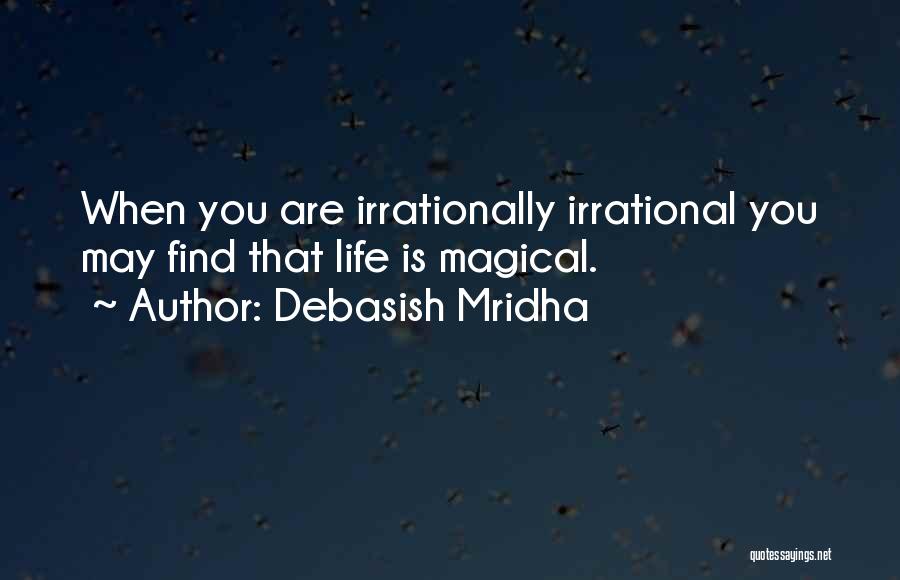 Debasish Mridha Quotes: When You Are Irrationally Irrational You May Find That Life Is Magical.
