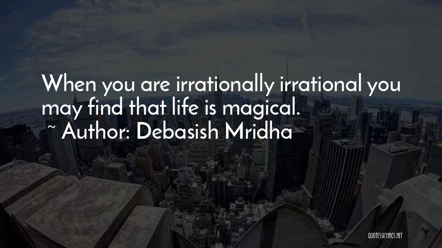 Debasish Mridha Quotes: When You Are Irrationally Irrational You May Find That Life Is Magical.
