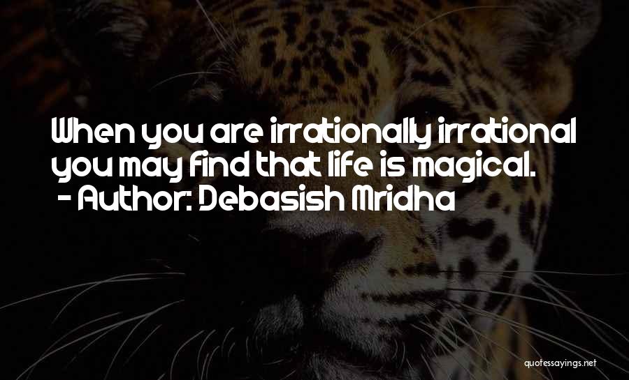 Debasish Mridha Quotes: When You Are Irrationally Irrational You May Find That Life Is Magical.
