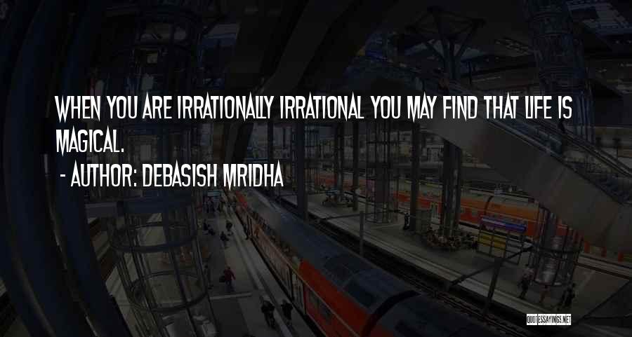 Debasish Mridha Quotes: When You Are Irrationally Irrational You May Find That Life Is Magical.