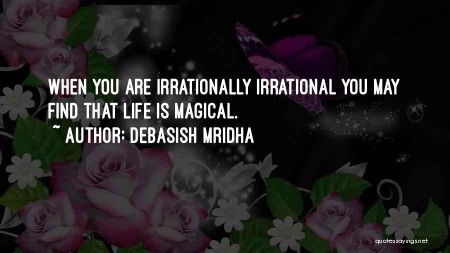 Debasish Mridha Quotes: When You Are Irrationally Irrational You May Find That Life Is Magical.