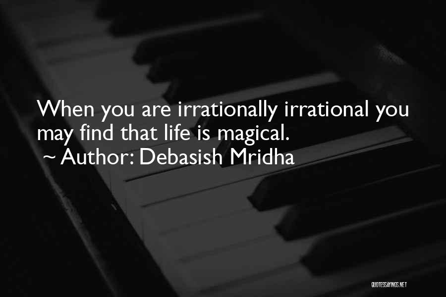 Debasish Mridha Quotes: When You Are Irrationally Irrational You May Find That Life Is Magical.
