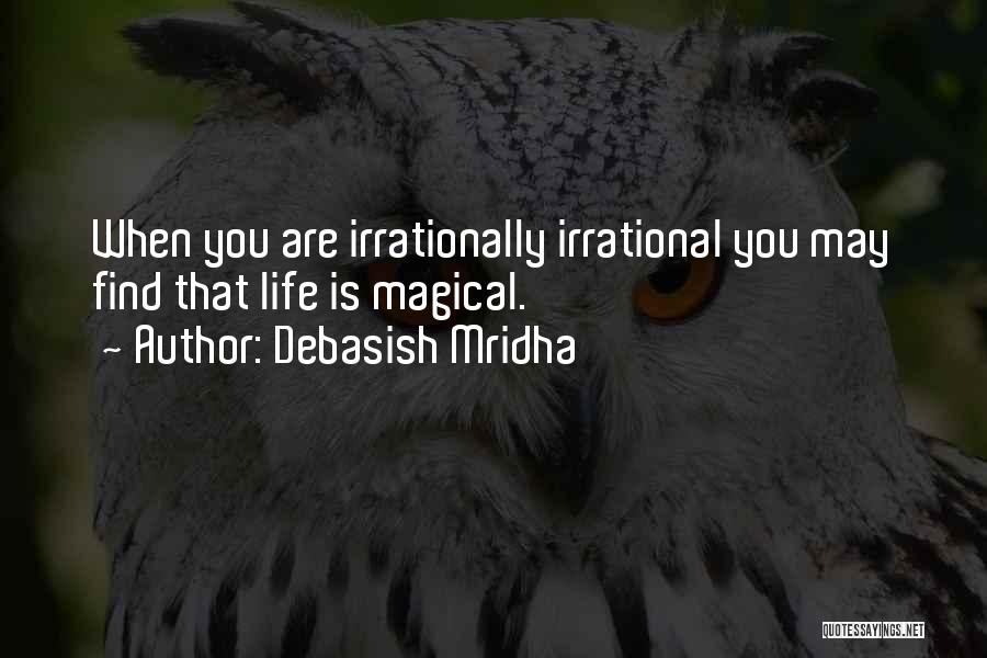 Debasish Mridha Quotes: When You Are Irrationally Irrational You May Find That Life Is Magical.