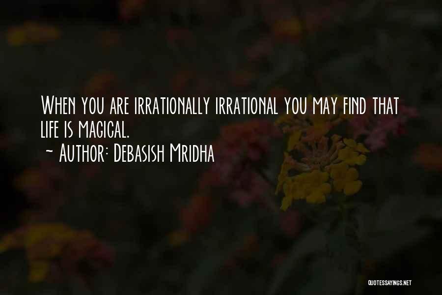 Debasish Mridha Quotes: When You Are Irrationally Irrational You May Find That Life Is Magical.