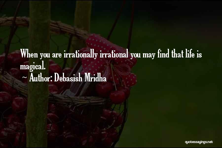 Debasish Mridha Quotes: When You Are Irrationally Irrational You May Find That Life Is Magical.