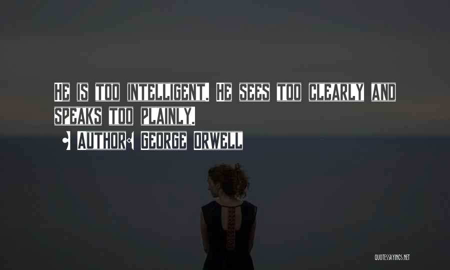 George Orwell Quotes: He Is Too Intelligent. He Sees Too Clearly And Speaks Too Plainly.
