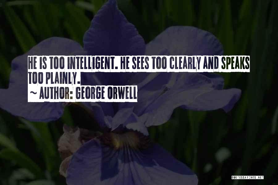 George Orwell Quotes: He Is Too Intelligent. He Sees Too Clearly And Speaks Too Plainly.