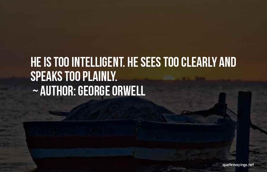 George Orwell Quotes: He Is Too Intelligent. He Sees Too Clearly And Speaks Too Plainly.