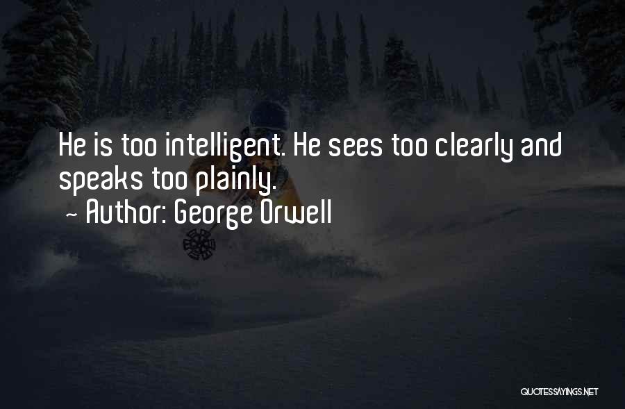 George Orwell Quotes: He Is Too Intelligent. He Sees Too Clearly And Speaks Too Plainly.