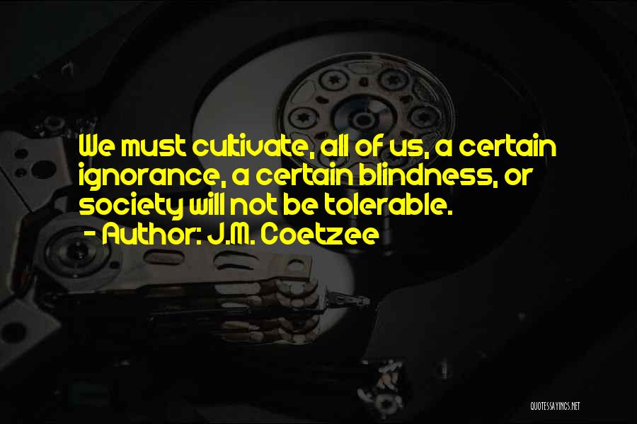 J.M. Coetzee Quotes: We Must Cultivate, All Of Us, A Certain Ignorance, A Certain Blindness, Or Society Will Not Be Tolerable.