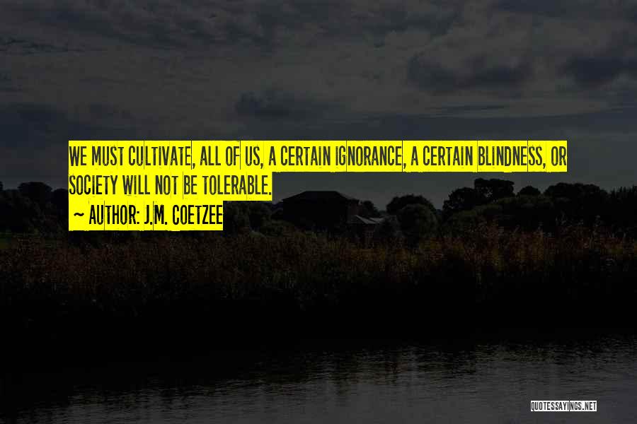 J.M. Coetzee Quotes: We Must Cultivate, All Of Us, A Certain Ignorance, A Certain Blindness, Or Society Will Not Be Tolerable.