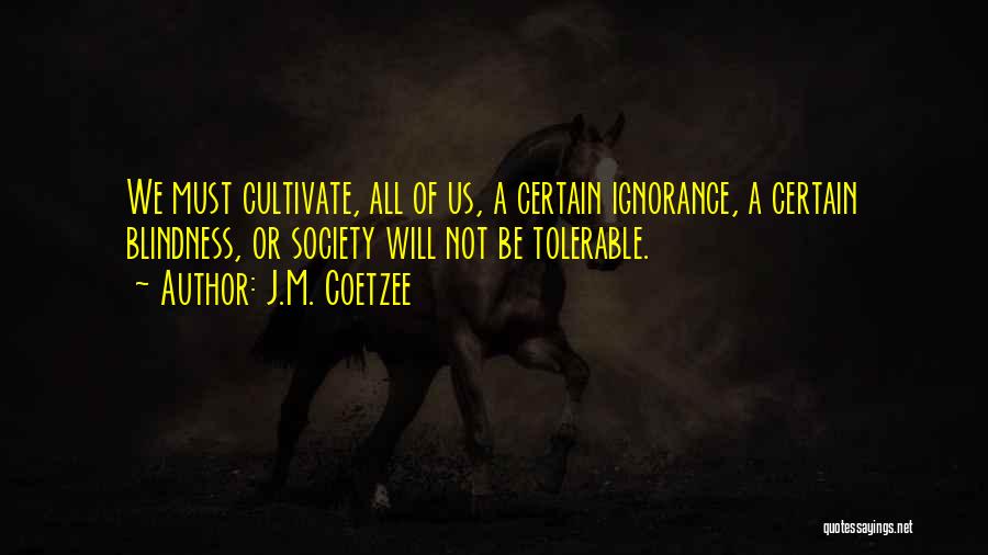 J.M. Coetzee Quotes: We Must Cultivate, All Of Us, A Certain Ignorance, A Certain Blindness, Or Society Will Not Be Tolerable.