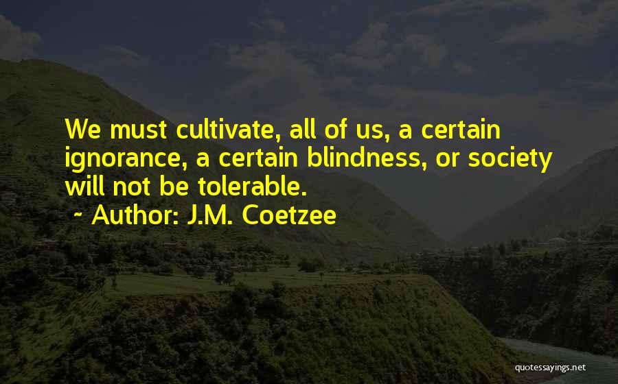 J.M. Coetzee Quotes: We Must Cultivate, All Of Us, A Certain Ignorance, A Certain Blindness, Or Society Will Not Be Tolerable.