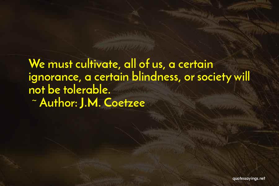 J.M. Coetzee Quotes: We Must Cultivate, All Of Us, A Certain Ignorance, A Certain Blindness, Or Society Will Not Be Tolerable.