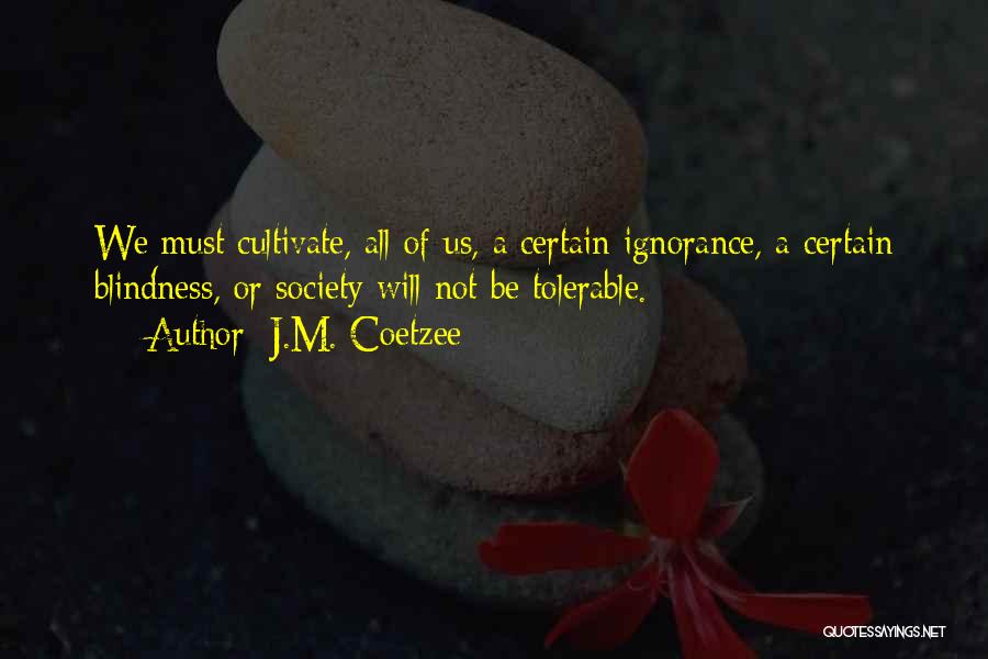J.M. Coetzee Quotes: We Must Cultivate, All Of Us, A Certain Ignorance, A Certain Blindness, Or Society Will Not Be Tolerable.