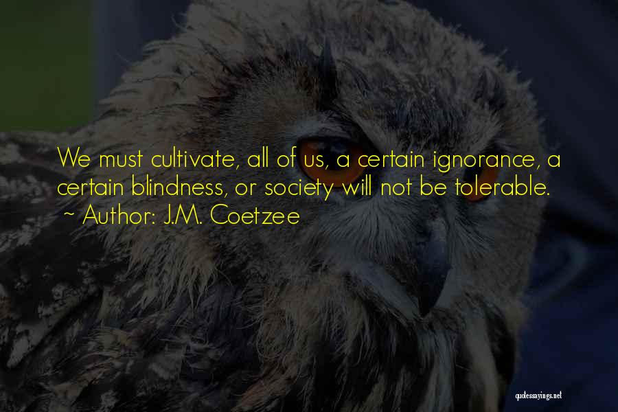 J.M. Coetzee Quotes: We Must Cultivate, All Of Us, A Certain Ignorance, A Certain Blindness, Or Society Will Not Be Tolerable.