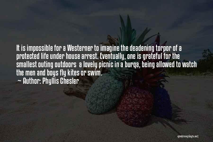 Phyllis Chesler Quotes: It Is Impossible For A Westerner To Imagine The Deadening Torpor Of A Protected Life Under House Arrest. Eventually, One