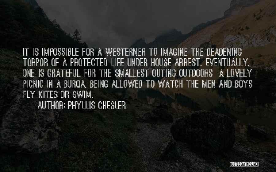 Phyllis Chesler Quotes: It Is Impossible For A Westerner To Imagine The Deadening Torpor Of A Protected Life Under House Arrest. Eventually, One