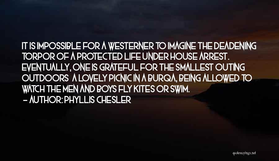 Phyllis Chesler Quotes: It Is Impossible For A Westerner To Imagine The Deadening Torpor Of A Protected Life Under House Arrest. Eventually, One