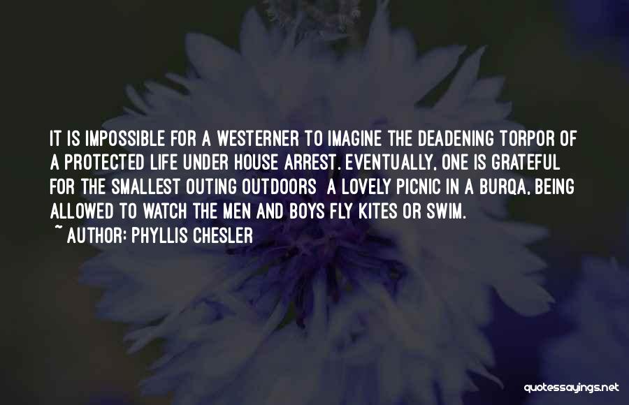 Phyllis Chesler Quotes: It Is Impossible For A Westerner To Imagine The Deadening Torpor Of A Protected Life Under House Arrest. Eventually, One