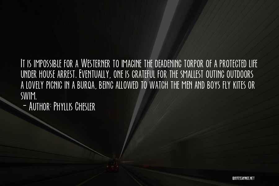 Phyllis Chesler Quotes: It Is Impossible For A Westerner To Imagine The Deadening Torpor Of A Protected Life Under House Arrest. Eventually, One