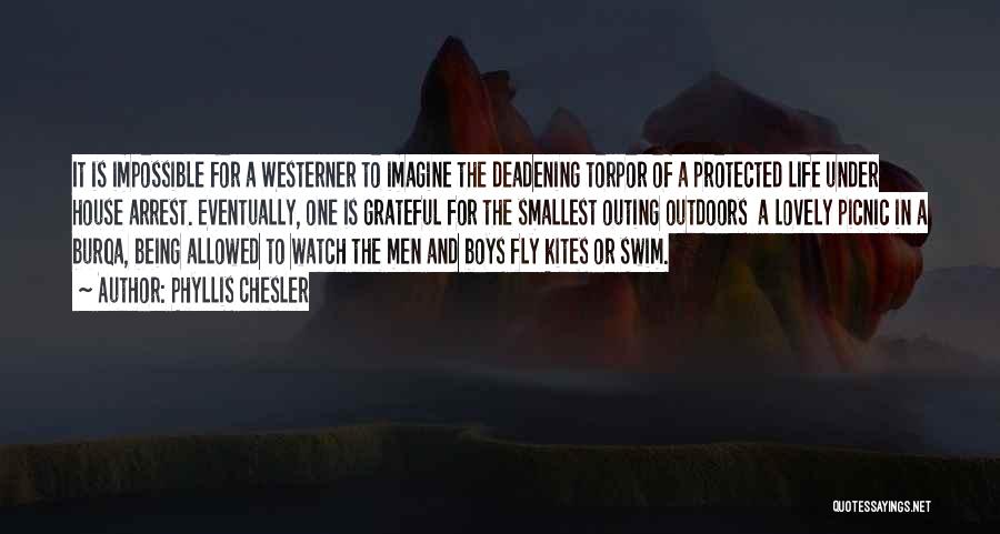 Phyllis Chesler Quotes: It Is Impossible For A Westerner To Imagine The Deadening Torpor Of A Protected Life Under House Arrest. Eventually, One