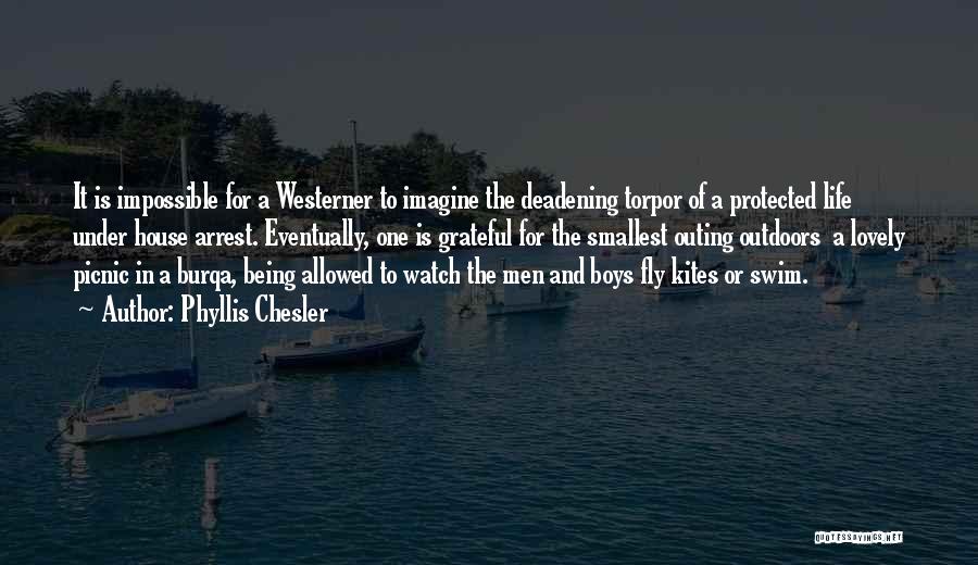 Phyllis Chesler Quotes: It Is Impossible For A Westerner To Imagine The Deadening Torpor Of A Protected Life Under House Arrest. Eventually, One