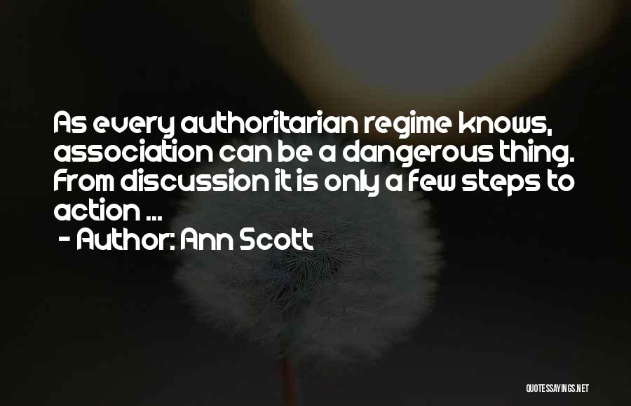 Ann Scott Quotes: As Every Authoritarian Regime Knows, Association Can Be A Dangerous Thing. From Discussion It Is Only A Few Steps To