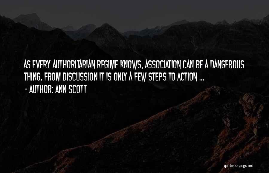 Ann Scott Quotes: As Every Authoritarian Regime Knows, Association Can Be A Dangerous Thing. From Discussion It Is Only A Few Steps To