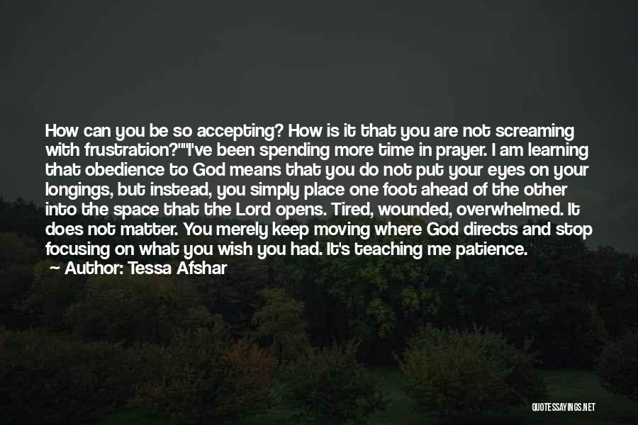 Tessa Afshar Quotes: How Can You Be So Accepting? How Is It That You Are Not Screaming With Frustration?i've Been Spending More Time