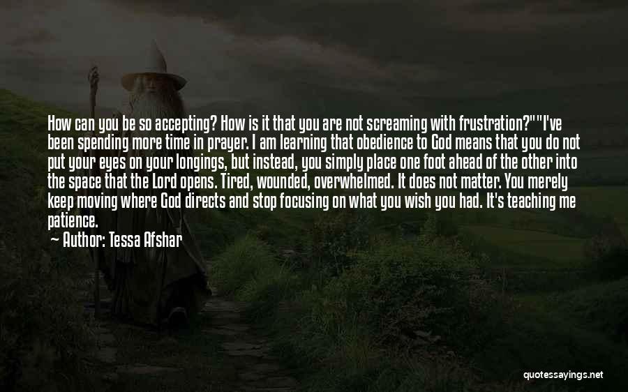 Tessa Afshar Quotes: How Can You Be So Accepting? How Is It That You Are Not Screaming With Frustration?i've Been Spending More Time