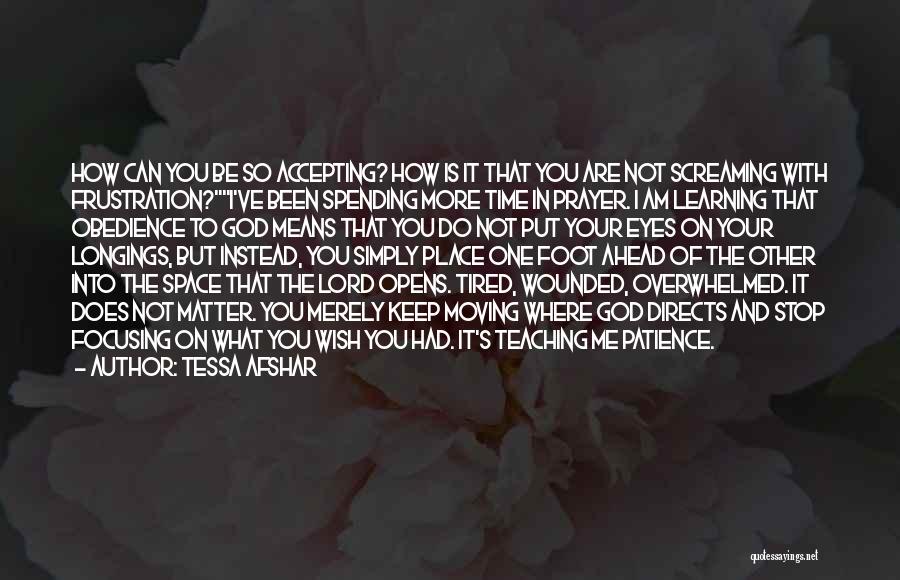 Tessa Afshar Quotes: How Can You Be So Accepting? How Is It That You Are Not Screaming With Frustration?i've Been Spending More Time